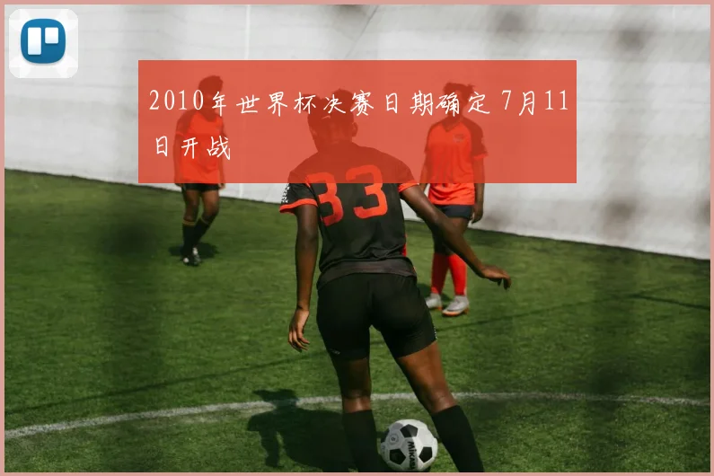 2010年世界杯决赛日期确定 7月11日开战