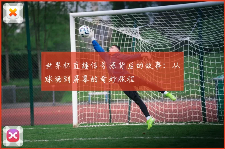 世界杯直播信号源背后的故事:从球场到屏幕的奇妙旅程