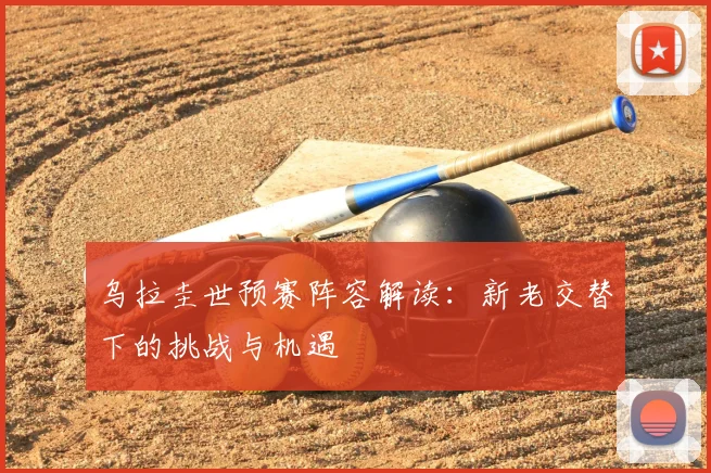 乌拉圭世预赛阵容解读：新老交替下的挑战与机遇