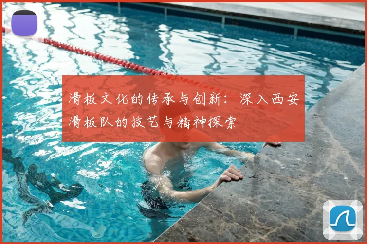 滑板文化的传承与创新：深入西安滑板队的技艺与精神探索