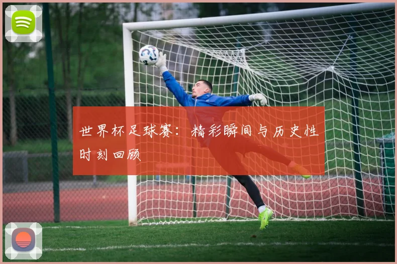 世界杯足球赛:精彩瞬间与历史性时刻回顾