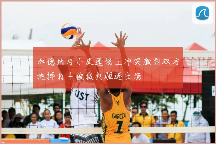 加德纳与小皮蓬场上冲突激烈双方抱摔打斗被裁判驱逐出场