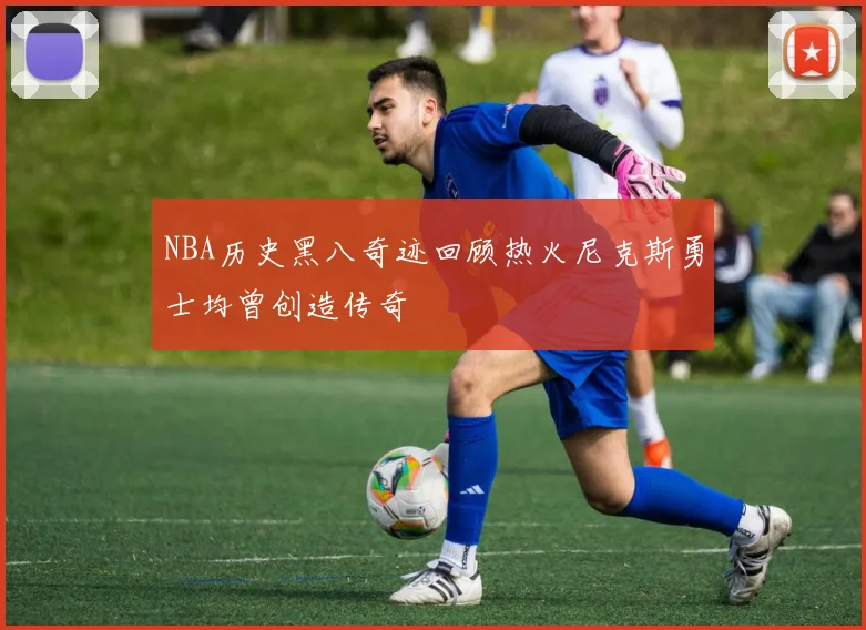 NBA历史黑八奇迹回顾热火尼克斯勇士均曾创造传奇