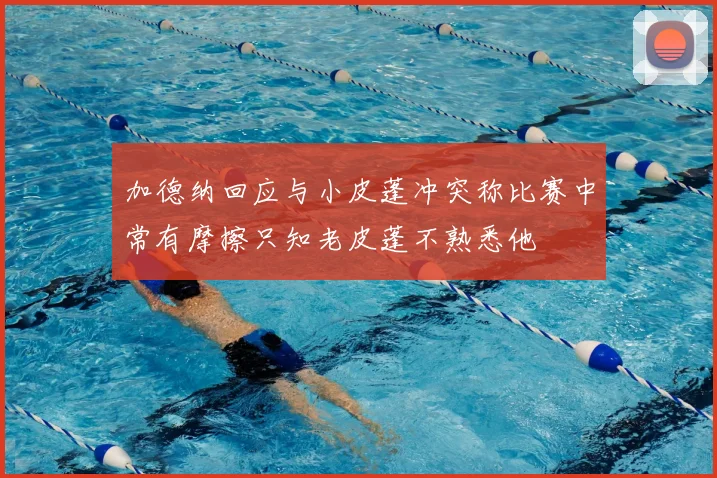 加德纳回应与小皮蓬冲突称比赛中常有摩擦只知老皮蓬不熟悉他