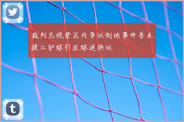 裁判无视禁区内争议倒地事件吾米提江铲球引发球迷热议