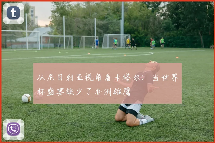 从尼日利亚视角看卡塔尔：当世界杯盛宴缺少了非洲雄鹰