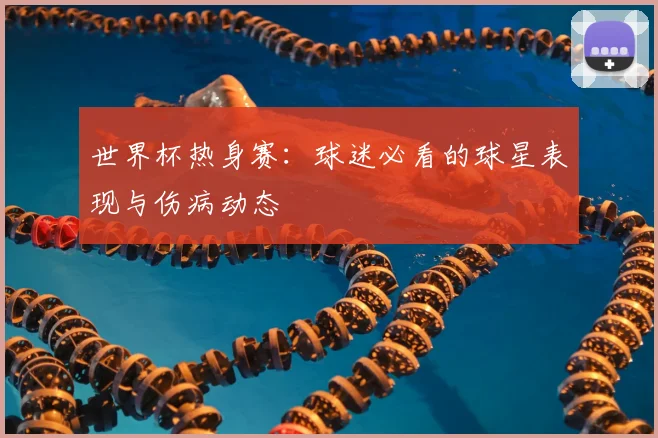 世界杯热身赛：球迷必看的球星表现与伤病动态