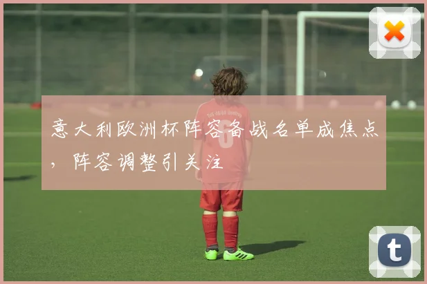 意大利欧洲杯阵容备战名单成焦点，阵容调整引关注