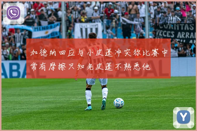 加德纳回应与小皮蓬冲突称比赛中常有摩擦只知老皮蓬不熟悉他