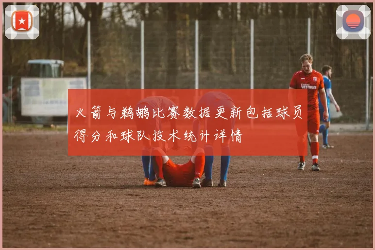 火箭与鹈鹕比赛数据更新包括球员得分和球队技术统计详情
