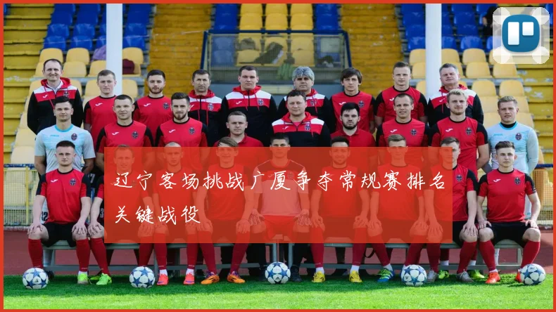 辽宁客场挑战广厦争夺常规赛排名关键战役