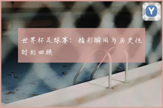 世界杯足球赛:精彩瞬间与历史性时刻回顾