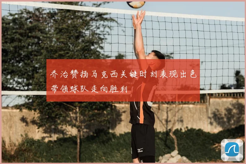 乔治赞扬马克西关键时刻表现出色带领球队走向胜利