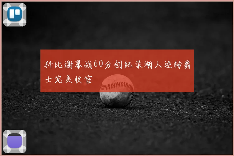 科比谢幕战60分创纪录湖人逆转爵士完美收官
