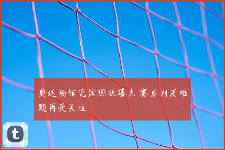 奥运场馆荒废现状曝光 赛后利用难题再受关注
