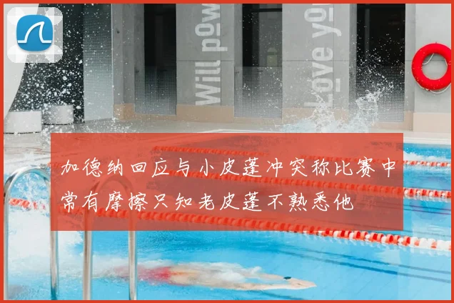 加德纳回应与小皮蓬冲突称比赛中常有摩擦只知老皮蓬不熟悉他