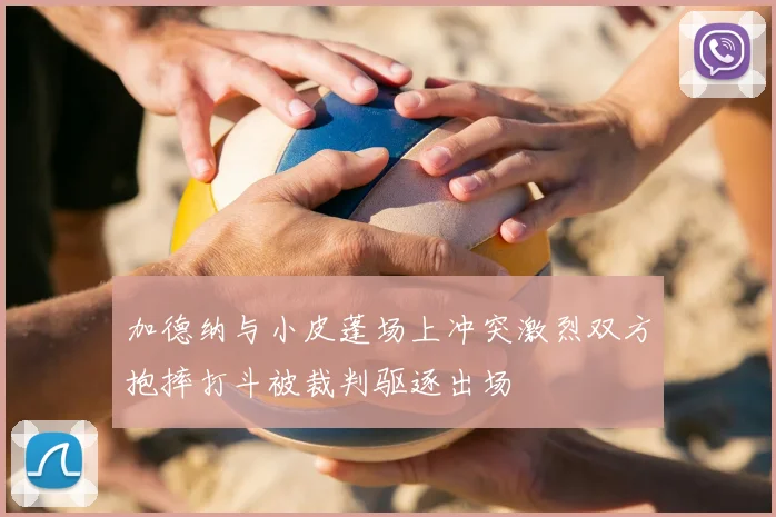 加德纳与小皮蓬场上冲突激烈双方抱摔打斗被裁判驱逐出场