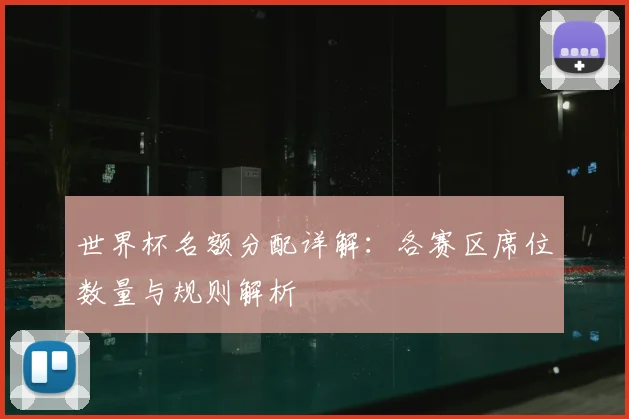 世界杯名额分配详解：各赛区席位数量与规则解析