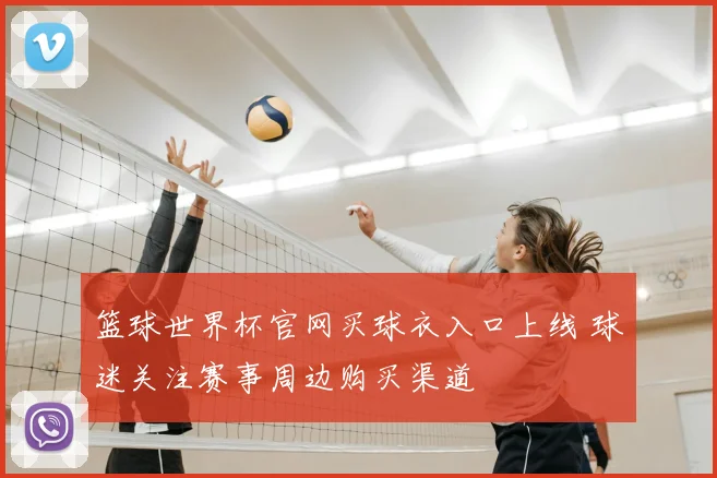 篮球世界杯官网买球衣入口上线 球迷关注赛事周边购买渠道