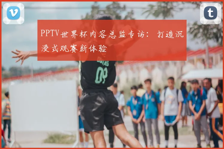 PPTV世界杯内容总监专访：打造沉浸式观赛新体验