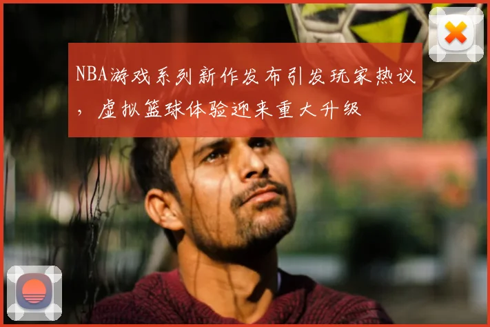 NBA游戏系列新作发布引发玩家热议，虚拟篮球体验迎来重大升级