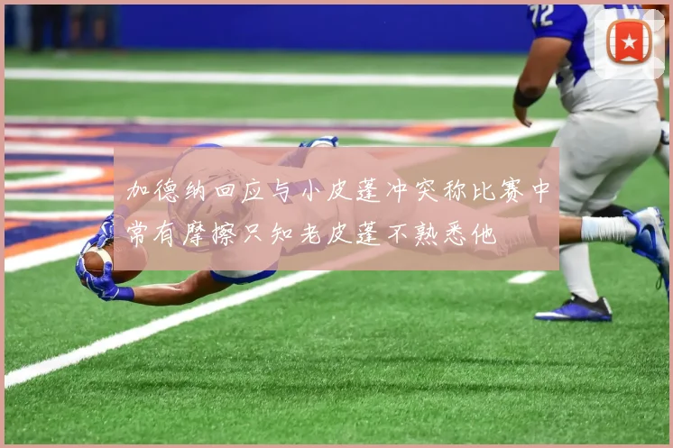加德纳回应与小皮蓬冲突称比赛中常有摩擦只知老皮蓬不熟悉他