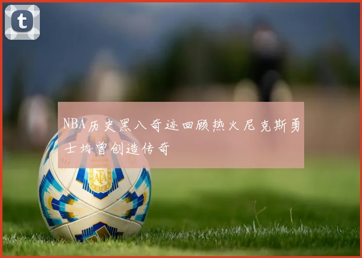 NBA历史黑八奇迹回顾热火尼克斯勇士均曾创造传奇