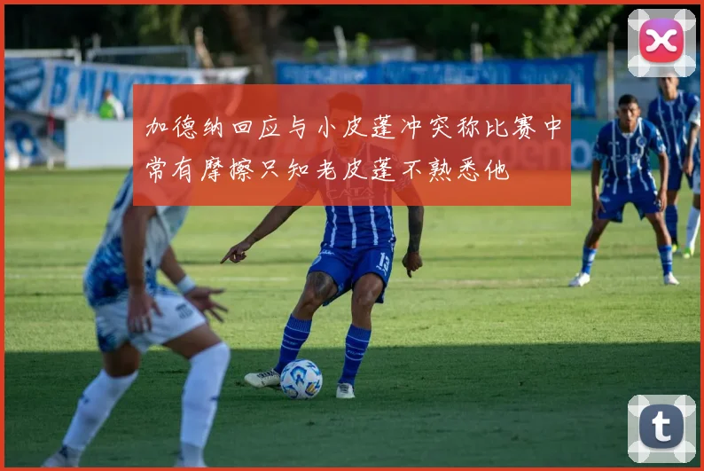 加德纳回应与小皮蓬冲突称比赛中常有摩擦只知老皮蓬不熟悉他