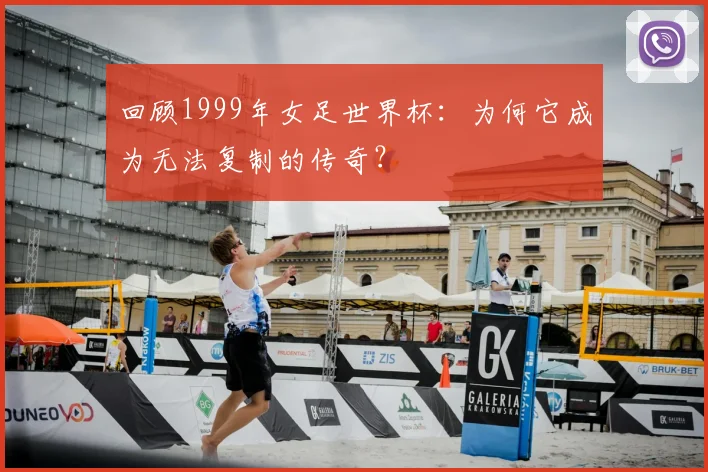 回顾1999年女足世界杯:为何它成为无法复制的传奇?