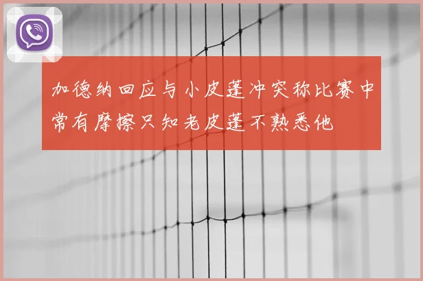 加德纳回应与小皮蓬冲突称比赛中常有摩擦只知老皮蓬不熟悉他