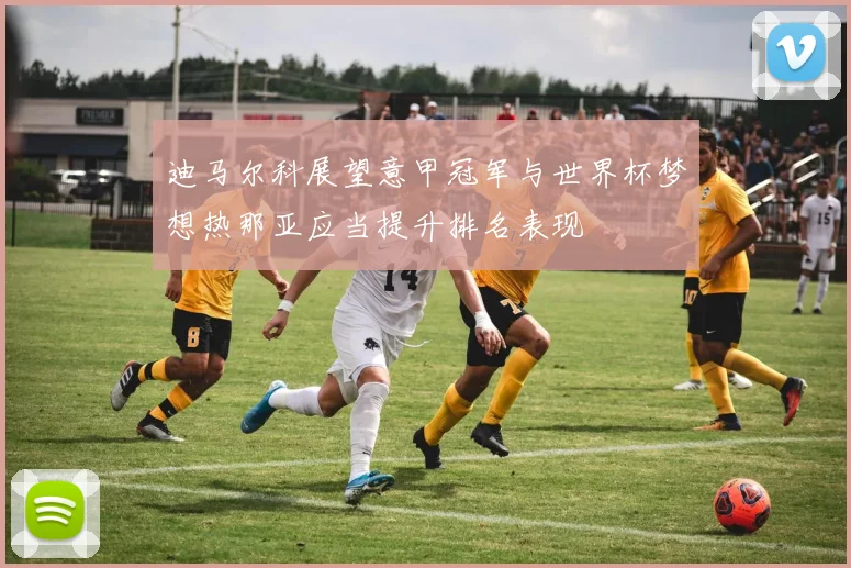 迪马尔科展望意甲冠军与世界杯梦想热那亚应当提升排名表现