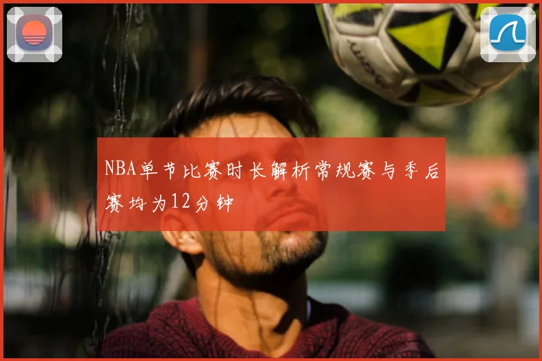 NBA单节比赛时长解析常规赛与季后赛均为12分钟