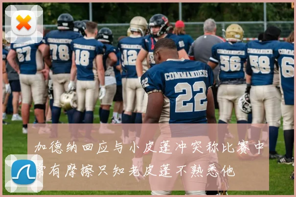 加德纳回应与小皮蓬冲突称比赛中常有摩擦只知老皮蓬不熟悉他