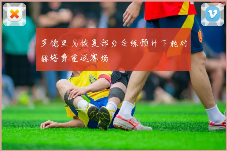 罗德里戈恢复部分合练预计下轮对赫塔费重返赛场
