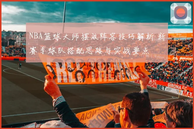NBA篮球大师摆放阵容技巧解析 新赛季球队搭配思路与实战要点