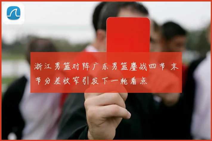 浙江男篮对阵广东男篮鏖战四节 末节分差收窄引发下一轮看点