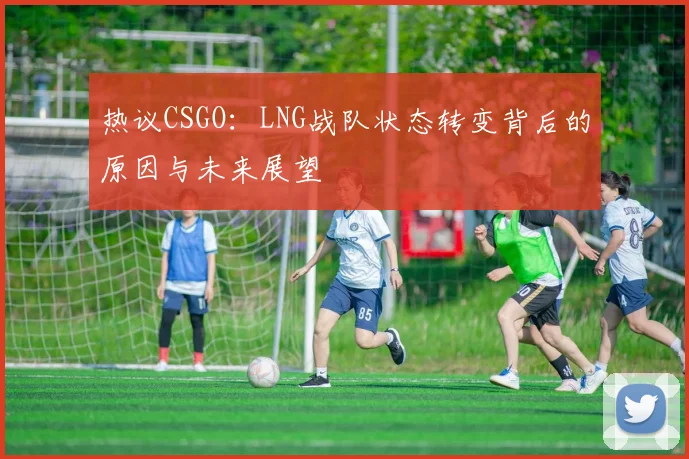 热议CSGO：LNG战队状态转变背后的原因与未来展望
