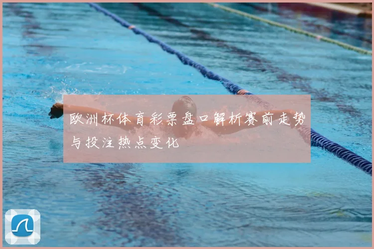 欧洲杯体育彩票盘口解析赛前走势与投注热点变化