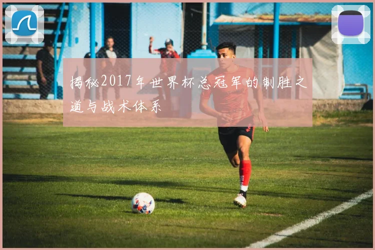 揭秘2017年世界杯总冠军的制胜之道与战术体系