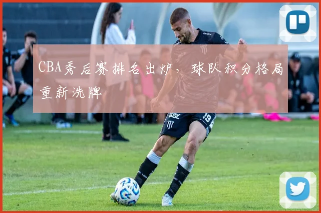 CBA秀后赛排名出炉，球队积分格局重新洗牌