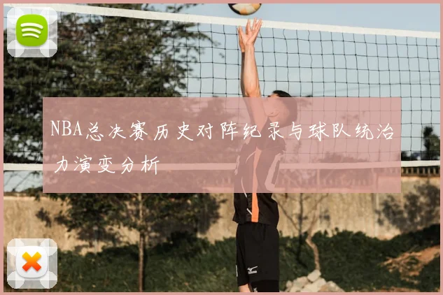 NBA总决赛历史对阵纪录与球队统治力演变分析