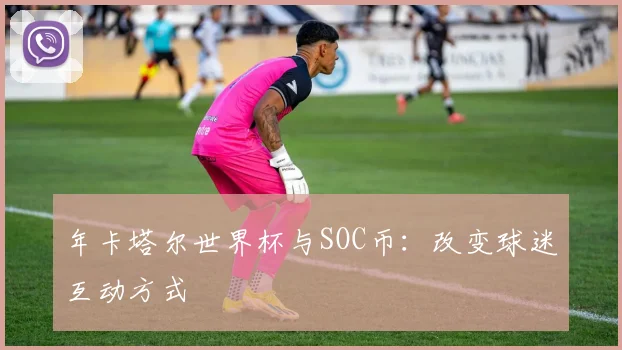 年卡塔尔世界杯与SOC币:改变球迷互动方式