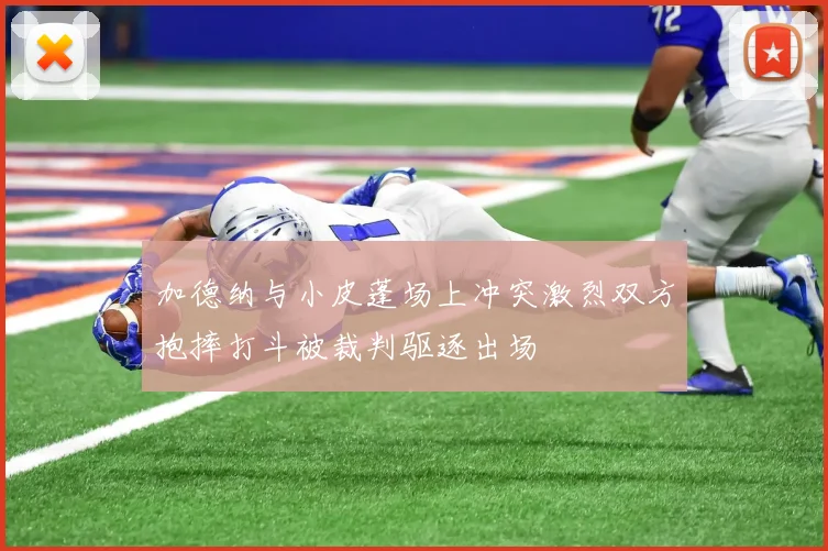 加德纳与小皮蓬场上冲突激烈双方抱摔打斗被裁判驱逐出场
