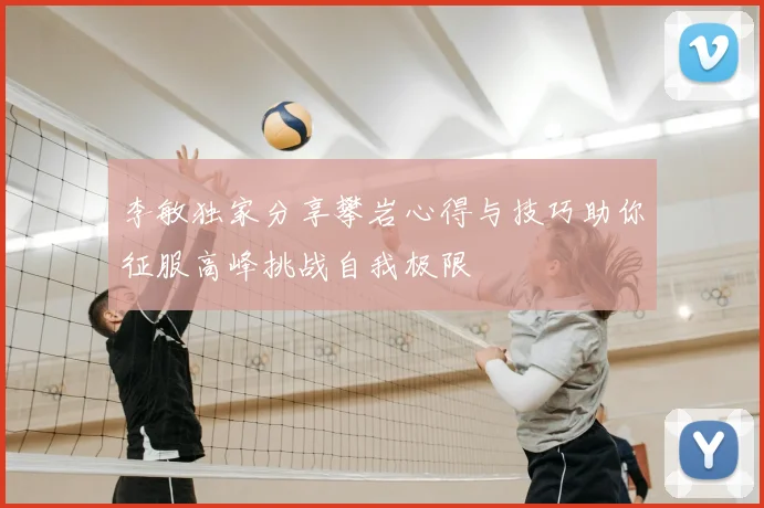 李敏独家分享攀岩心得与技巧助你征服高峰挑战自我极限