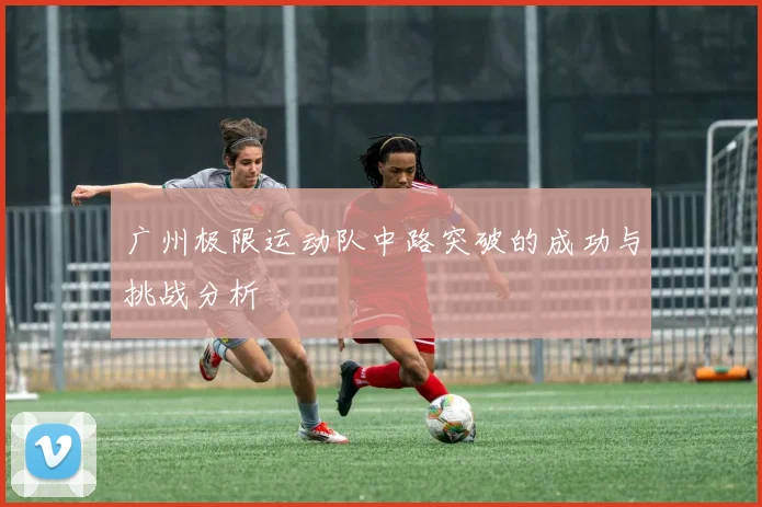 广州极限运动队中路突破的成功与挑战分析