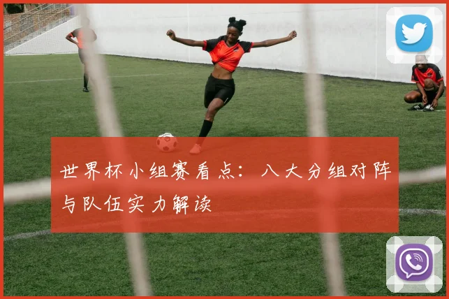 世界杯小组赛看点:八大分组对阵与队伍实力解读