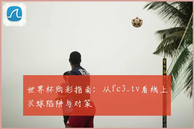 世界杯购彩指南：从fc3_tv看线上买球陷阱与对策
