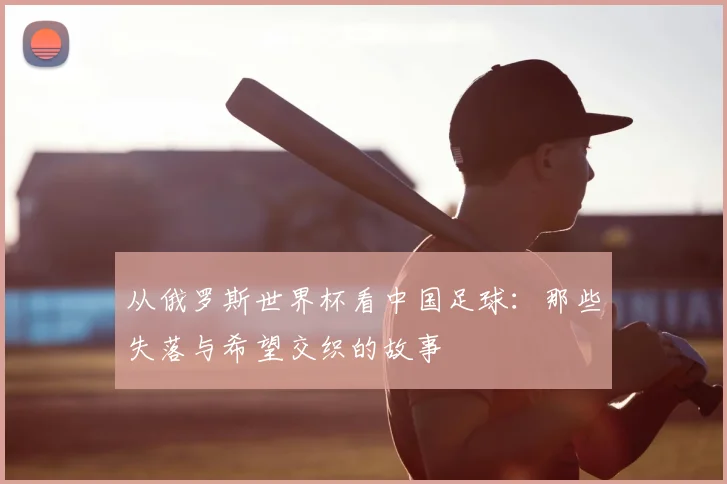 从俄罗斯世界杯看中国足球：那些失落与希望交织的故事