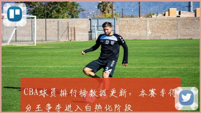 CBA球员排行榜数据更新，本赛季得分王争夺进入白热化阶段