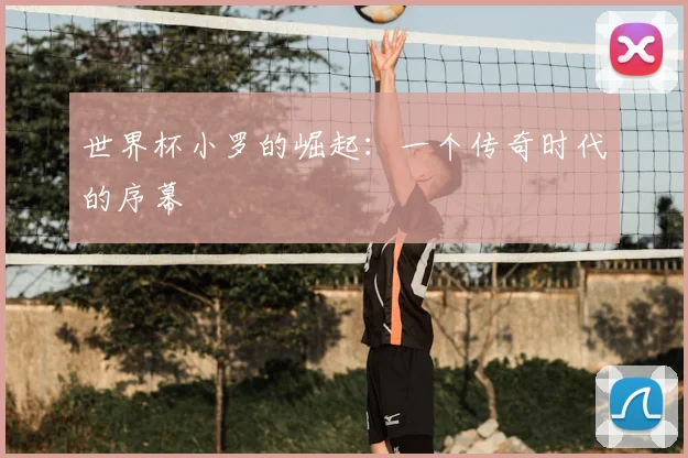 世界杯小罗的崛起：一个传奇时代的序幕